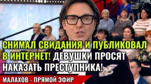 СНИМАЛ СВИДАНИЯ И ПУБЛИКОВАЛ В ИНТЕРНЕТ! ДЕВУШКИ ПРОСЯТ НАКАЗАТЬ ПРЕСТУПНИКА! малахов прямой эфир