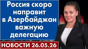 Россия скоро направит в Азербайджан важную делегацию. 26 мая