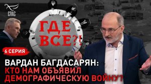 Кто нам объявил демографическую войну? Вардан Багдасарян. Спецпроект «Где все?!» Серия 6