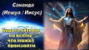 Сананда (Иешуа / Иисус): Будьте готовы ко всему, что может произойти
