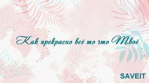 Как прекрасно всё то что Твоё SAVEIT