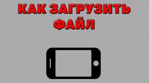 Как загрузить файл на Телефоне
