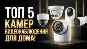 ТОП 5 камер видеонаблюдения для дома