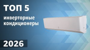 ТОП—5. Лучшие инверторные кондиционеры (сплит системы). Рейтинг 2026 года!