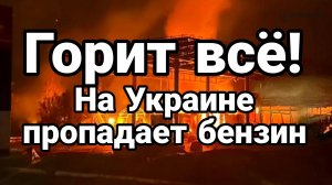 ГОРИТ ВСЁ НА УКРАИНЕ ПРОПАДАЕТ БЕНЗИН