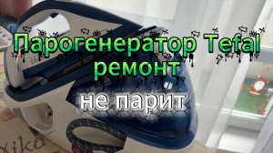 Ремонт парогенератора Tefal. Не парит