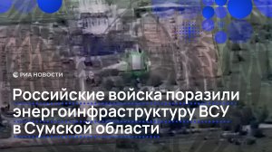 Российские войска поразили энергоинфраструктуру ВСУ в Сумской области