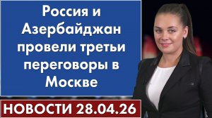 Россия и Азербайджан провели третьи переговоры в Москве. 28 апреля