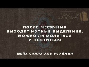 ПОСЛЕ МЕСЯЧНЫХ ВЫХОДЯТ МУТНЫЕ ВЫДЕЛЕНИЯ, МОЖНО ЛИ МОЛИТЬСЯ И ПОСТИТЬСЯ | ШЕЙХ САЛИХ АЛЬ-УСАЙМИН