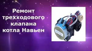 Ремонт трехходового клапана котла Навьен