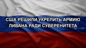 США решили укрепить армию Ливана ради суверенитета