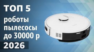 ТОП—5. Лучшие роботы-пылесосы до 20000-30000 рублей. Рейтинг 2026 года!