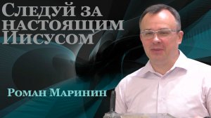 Роман Маринин Проповедь «Следовать за настоящим Иисусом»