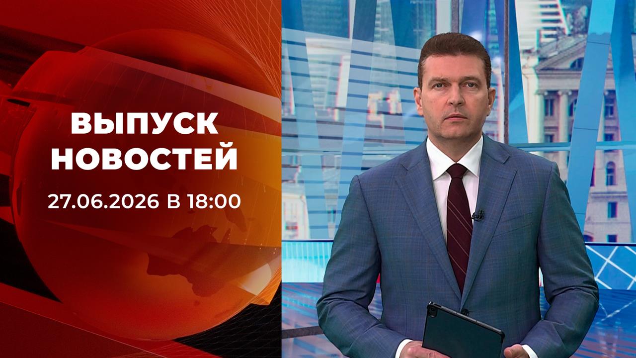 Выпуск новостей в 18:00 от 27.06.2026 смотреть онлайн