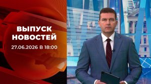 Выпуск новостей в 18:00 от 27.06.2026