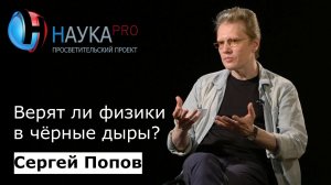 Верят ли физики в чёрные дыры? | Лекции по астрофизике – астрофизик Сергей Попов | Научпоп
