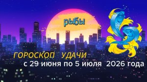 Гороскоп удачи на неделю с 29 июня по 5 июля 2026 года. Рыбы