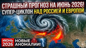 Страшный Прогноз на Июнь 2026! Супер Циклон над Россией и Европой  Новые аномалии