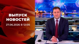 Выпуск новостей в 12:00 от 27.06.2026