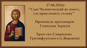 27.06.2026г«Сын Человеческий не имеет, где приклонить голову«Проповедь протоиерея Геннадия Заридзе