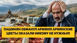 ПАШИНЯН ОБМАНУЛ АРМЯН!!! АРМЯНСКИЕ ЦВЕТЫ ОКАЗАЛИ НИКОМУ НЕ НУЖНЫ!!!