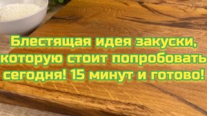 Блестящая идея закуски, которую стоит попробовать сегодня! 15 минут и готово!