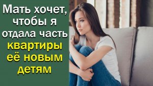 Мать хочет, чтобы я отдала часть квартиры ее новым детям. Истории из жизни