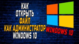 Открыть файл как администратор windows 10