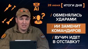 Обменялись ударами. ИИ заменит командиров. Вучич идет в отставку? - итоги 28 июня