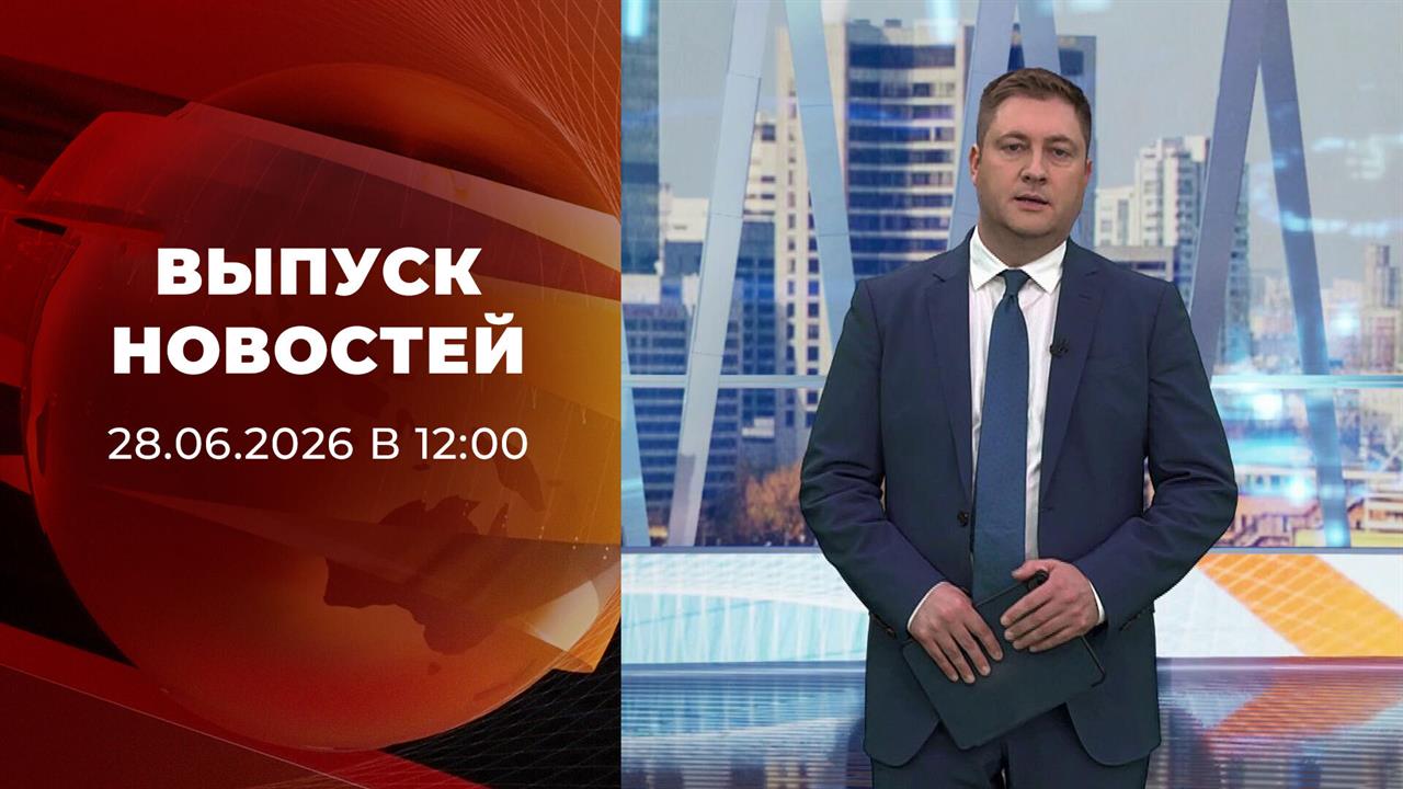 Выпуск новостей в 12:00 от 28.06.2026 смотреть онлайн