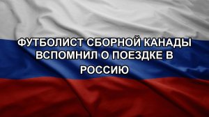 Футболист сборной Канады вспомнил о поездке в Россию