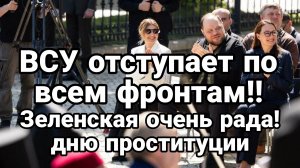 ВСУ ОТСТУПАЮТ ПО ВСЕМ ФРОНТАМ! ЗЕЛЕНСКАЯ ОЧЕНЬ РАДА! ДНЮ ПРОСТИТУЦИИ