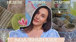 ВЯЗАЛЬНЫЙ ВЛОГ №156 | Неделя летних стартов | Новые процессы и неудачи