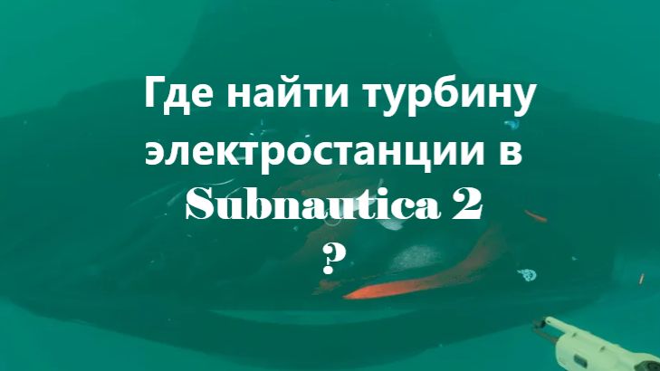 Где найти турбину электростанции в Subnautica 2 ?