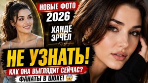 Ханде Эрчел 2026: Новые фото и невероятное преображение турецкой красавицы!