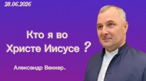 « Кто я во Христе Иисусе ??? « - Александр Веккер 28.06.2026г. « Слово Истины «, г. Норильск