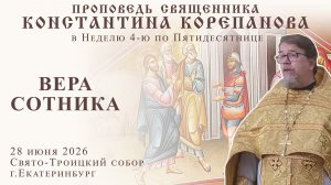 Вера сотника. Проповедь о. Константина Корепанова в Неделю 4-ю по Пятидесятнице (28.06.2026)