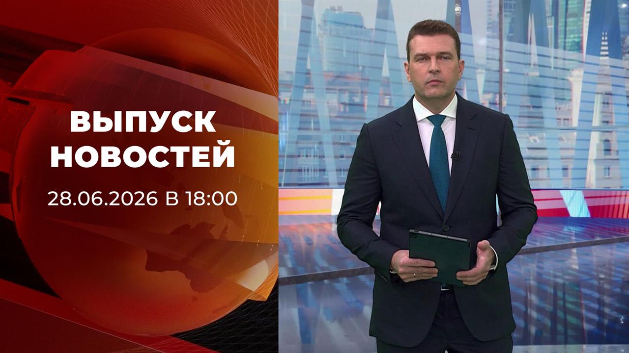 Выпуск новостей в 18:00 от 28.06.2026 смотреть онлайн