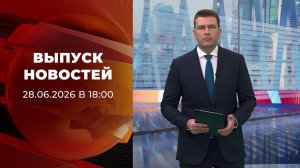 Выпуск новостей в 18:00 от 28.06.2026