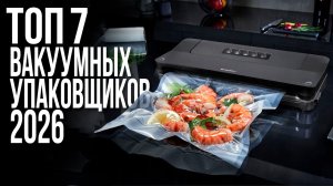 ТОП 7 Вакуумных Упаковщиков 2026. Какой Вакууматор Выбрать для Дома?