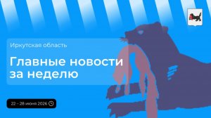 Главные события в Иркутской области за неделю с 22 по 28 июня 2026 года