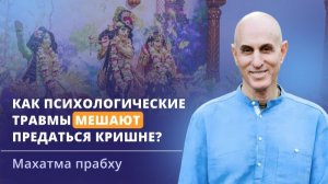 Как психологические проблемы из прошлого мешают предаться Кришне? Е.М. Махатма прабху