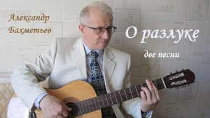 О РАЗЛУКЕ. Две песни. Исполняет автор АЛЕКСАНДР БАХМЕТЬЕВ