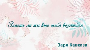 Знаешь ли ты кто тебя возлюбил Заря Кавказа