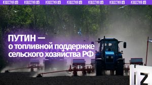 Владимир Путин — о необходимости безусловного соблюдения графика поставок топлива для сельхоз-сферы