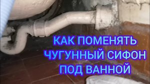 Как поменять чугунный сифон в ванной или как устранить засор