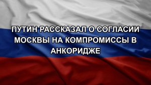 Путин рассказал о согласии Москвы на компромиссы в Анкоридже