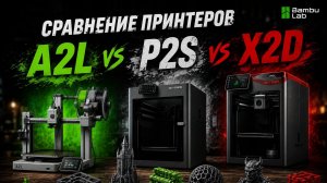 Что купить? Bambulab A2L, P2S или X2D? Сравнение 3D принтеров