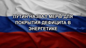 Путин назвал меры для покрытия дефицита в энергетике