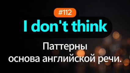 №112 | I don't think | Паттерн английского